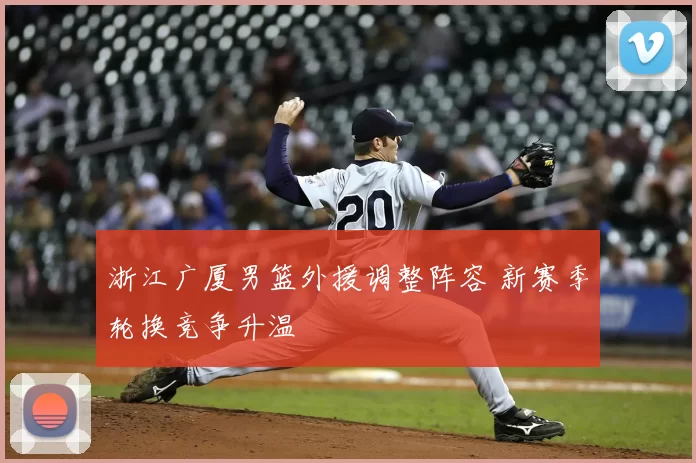 浙江广厦男篮外援调整阵容 新赛季轮换竞争升温
