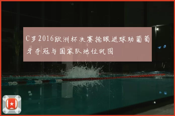 C罗2016欧洲杯决赛抢眼进球助葡萄牙夺冠与国家队地位巩固