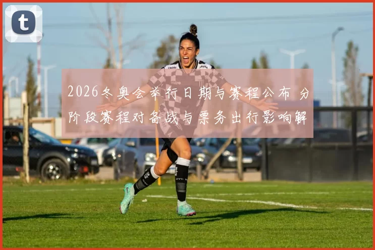 2026冬奥会举行日期与赛程公布 分阶段赛程对备战与票务出行影响解读