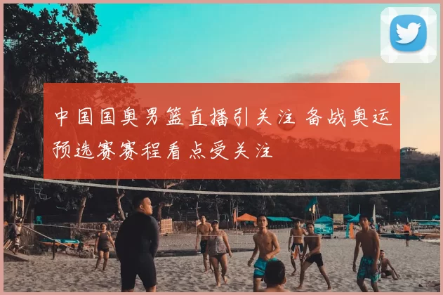 中国国奥男篮直播引关注 备战奥运预选赛赛程看点受关注