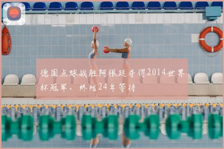 德国点球战胜阿根廷夺得2014世界杯冠军,终结24年等待
