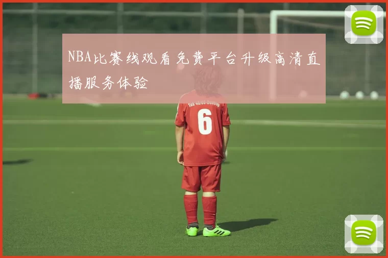 NBA比赛线观看免费平台升级高清直播服务体验
