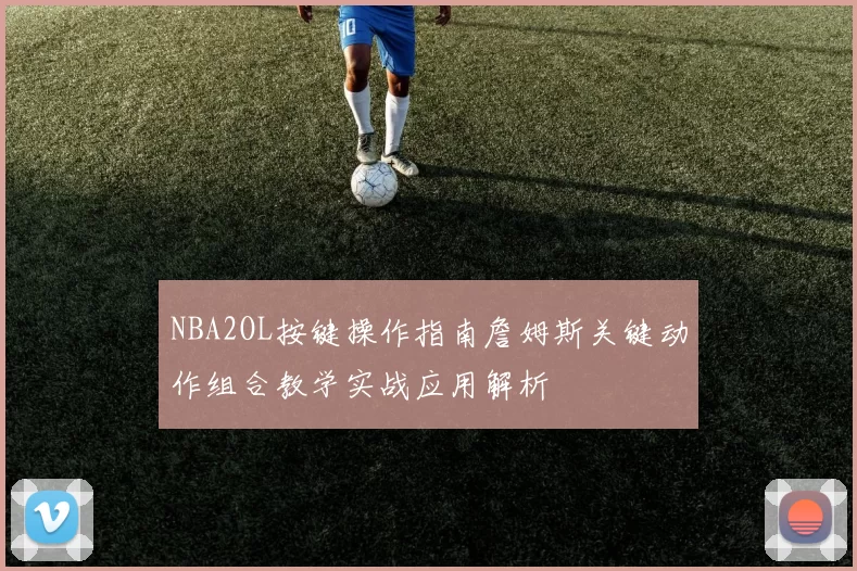 NBA2OL按键操作指南詹姆斯关键动作组合教学实战应用解析