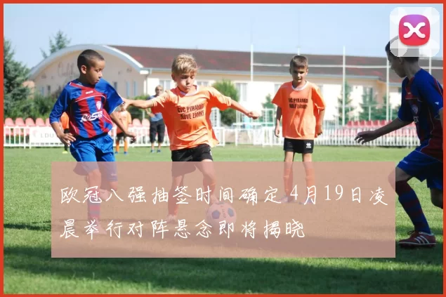 欧冠八强抽签时间确定 4月19日凌晨举行对阵悬念即将揭晓