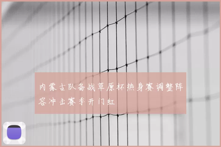 内蒙古队备战草原杯热身赛调整阵容冲击赛季开门红