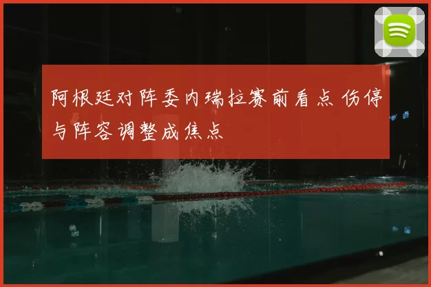 阿根廷对阵委内瑞拉赛前看点 伤停与阵容调整成焦点