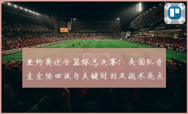 里约奥运会篮球总决赛:美国队夺金全场回放与关键时刻及战术亮点解析