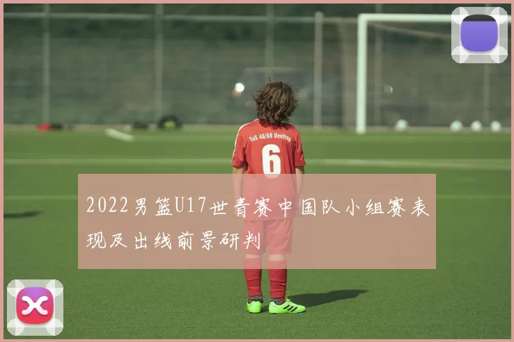 2022男篮U17世青赛中国队小组赛表现及出线前景研判