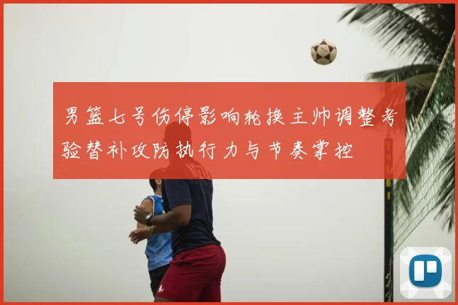 男篮七号伤停影响轮换主帅调整考验替补攻防执行力与节奏掌控