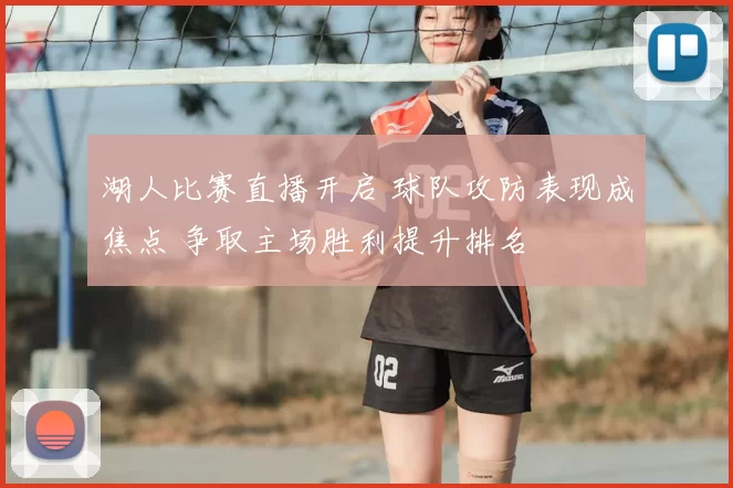 湖人比赛直播开启 球队攻防表现成焦点 争取主场胜利提升排名