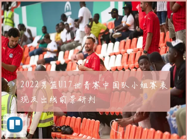 2022男篮U17世青赛中国队小组赛表现及出线前景研判