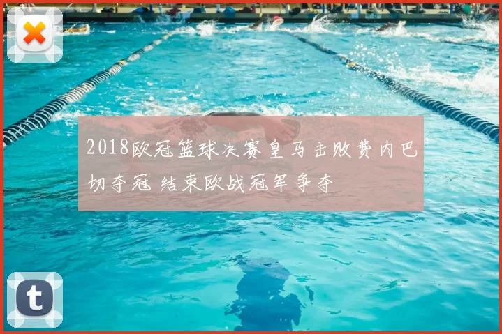 2018欧冠篮球决赛皇马击败费内巴切夺冠 结束欧战冠军争夺
