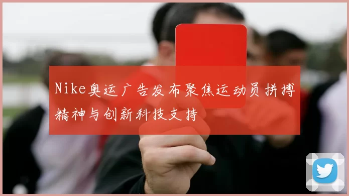 Nike奥运广告发布聚焦运动员拼搏精神与创新科技支持