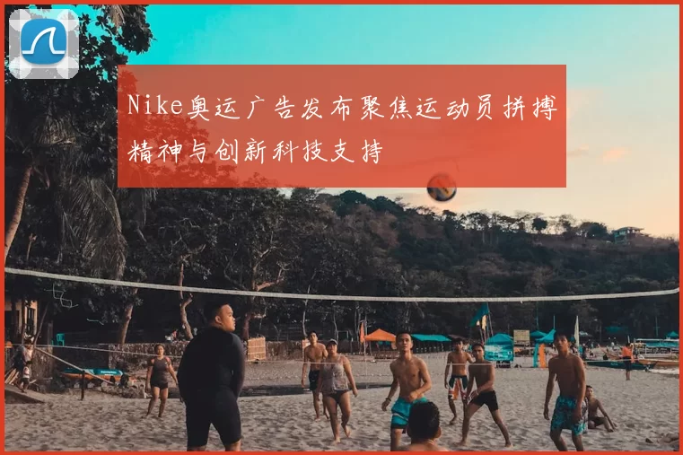 Nike奥运广告发布聚焦运动员拼搏精神与创新科技支持