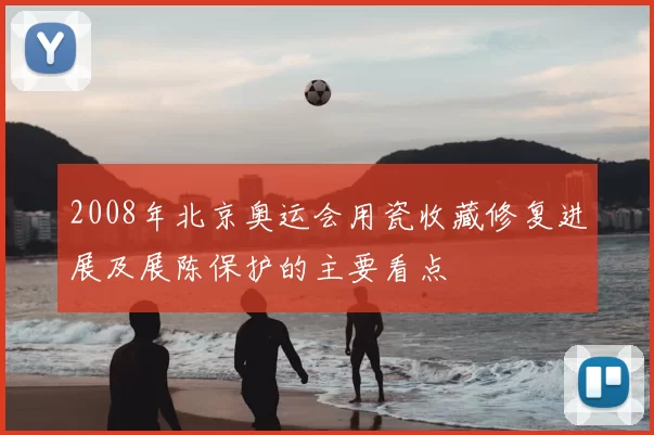 2008年北京奥运会用瓷收藏修复进展及展陈保护的主要看点