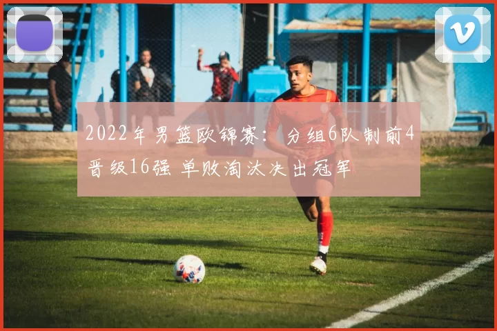 2022年男篮欧锦赛：分组6队制前4晋级16强 单败淘汰决出冠军