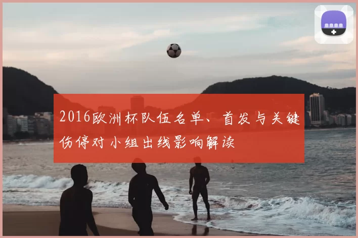 2016欧洲杯队伍名单、首发与关键伤停对小组出线影响解读