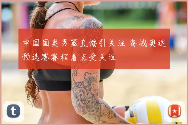 中国国奥男篮直播引关注 备战奥运预选赛赛程看点受关注