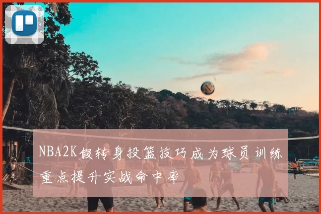 NBA2K假转身投篮技巧成为球员训练重点提升实战命中率