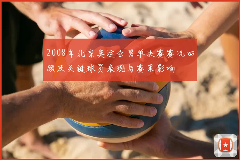 2008年北京奥运会男单决赛赛况回顾及关键球员表现与赛果影响