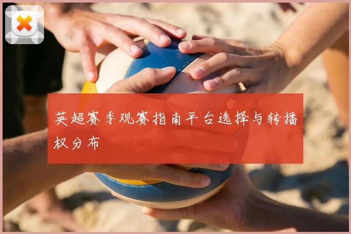 英超赛季观赛指南平台选择与转播权分布