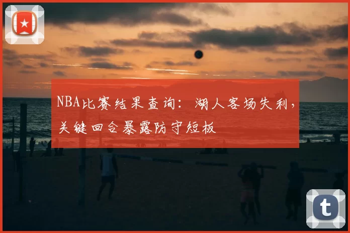 NBA比赛结果查询：湖人客场失利，关键回合暴露防守短板