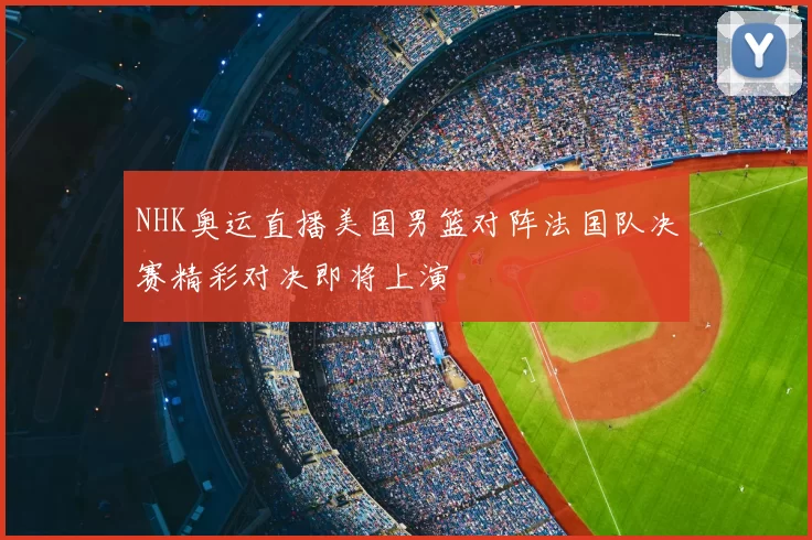 NHK奥运直播美国男篮对阵法国队决赛精彩对决即将上演