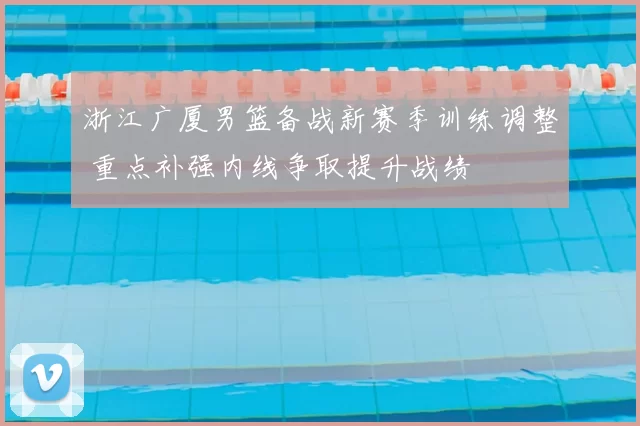 浙江广厦男篮备战新赛季训练调整 重点补强内线争取提升战绩