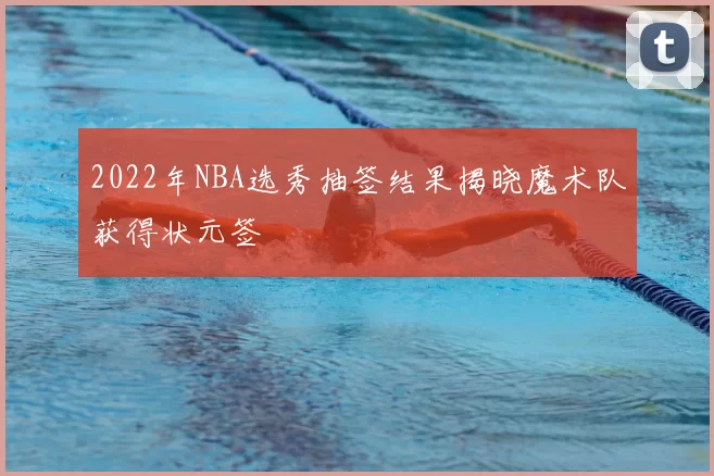 2022年NBA选秀抽签结果揭晓魔术队获得状元签