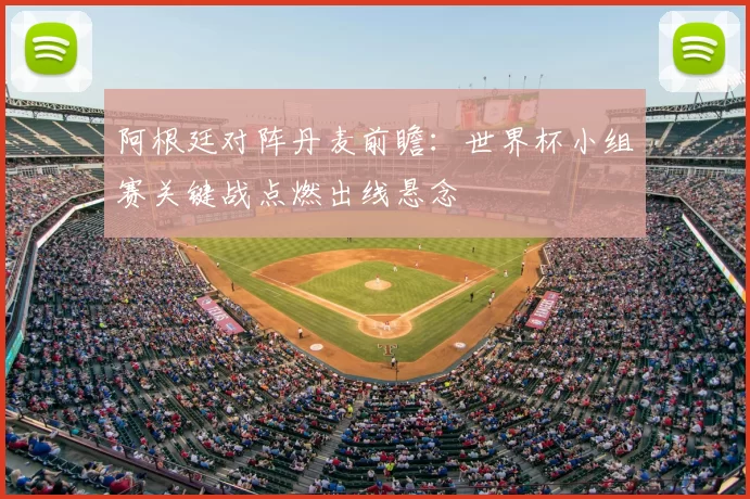 阿根廷对阵丹麦前瞻：世界杯小组赛关键战点燃出线悬念