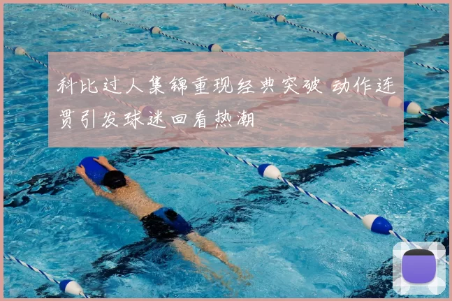 科比过人集锦重现经典突破 动作连贯引发球迷回看热潮