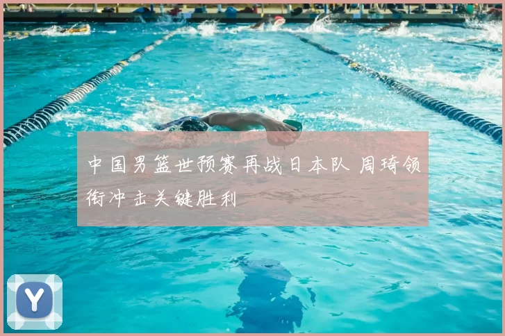 中国男篮世预赛再战日本队 周琦领衔冲击关键胜利