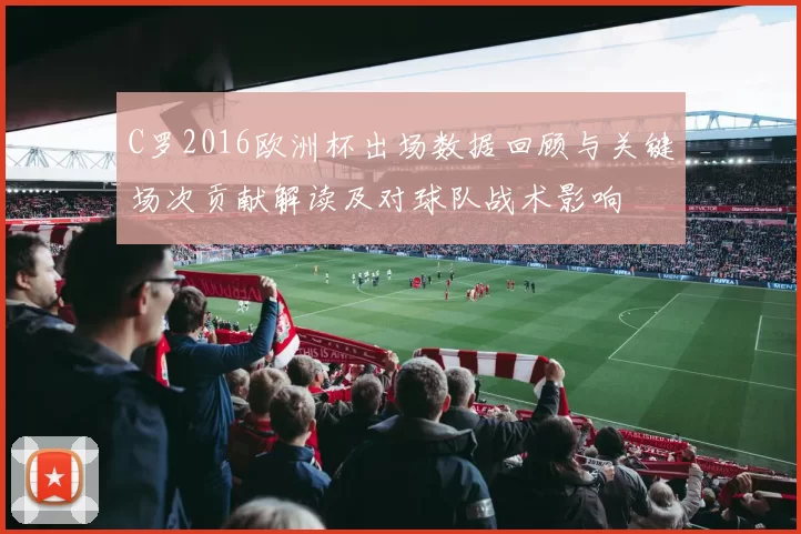 C罗2016欧洲杯出场数据回顾与关键场次贡献解读及对球队战术影响