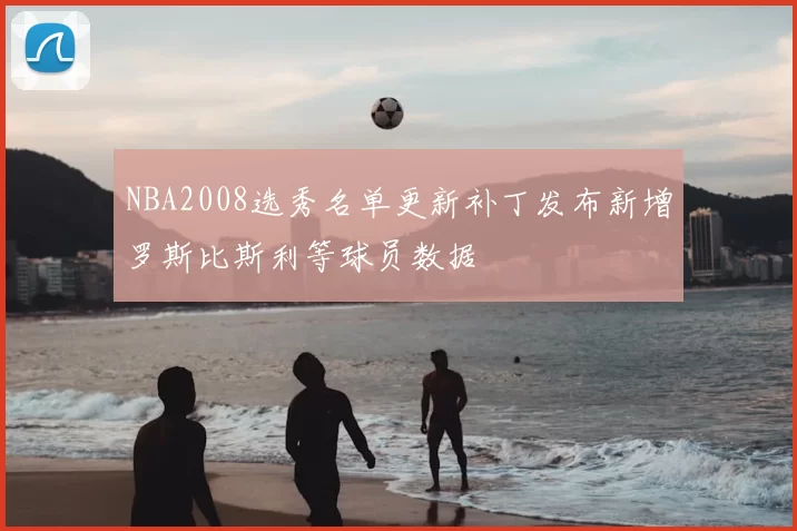 NBA2008选秀名单更新补丁发布新增罗斯比斯利等球员数据