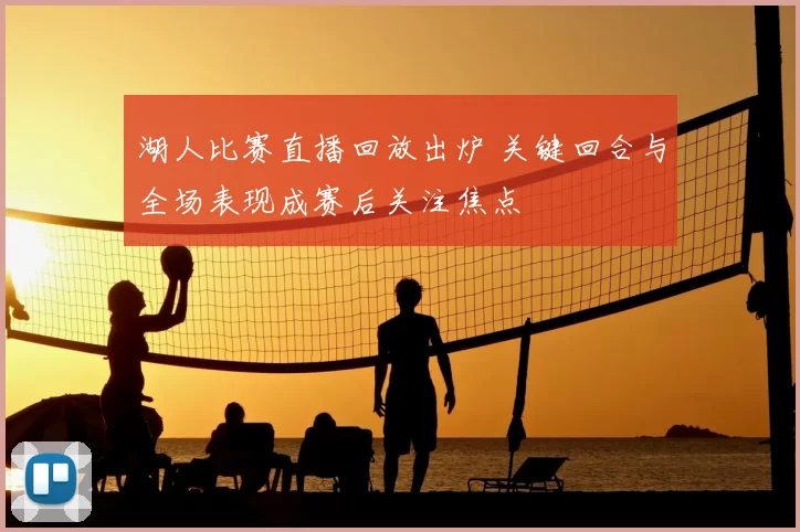 湖人比赛直播回放出炉 关键回合与全场表现成赛后关注焦点