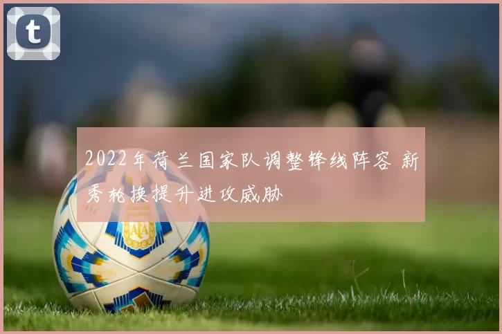 2022年荷兰国家队调整锋线阵容 新秀轮换提升进攻威胁