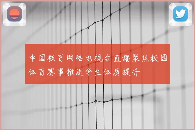 中国教育网络电视台直播聚焦校园体育赛事推进学生体质提升