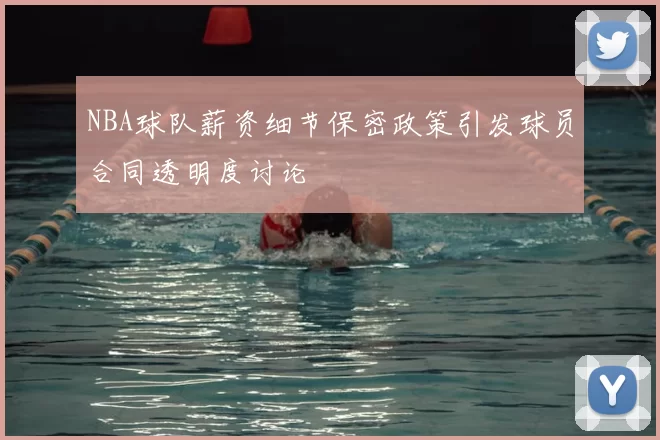 NBA球队薪资细节保密政策引发球员合同透明度讨论