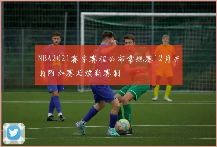 NBA2021赛季赛程公布常规赛12月开打附加赛延续新赛制