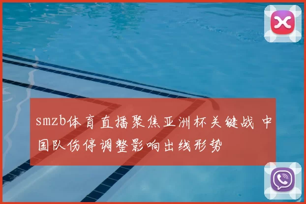 smzb体育直播聚焦亚洲杯关键战 中国队伤停调整影响出线形势
