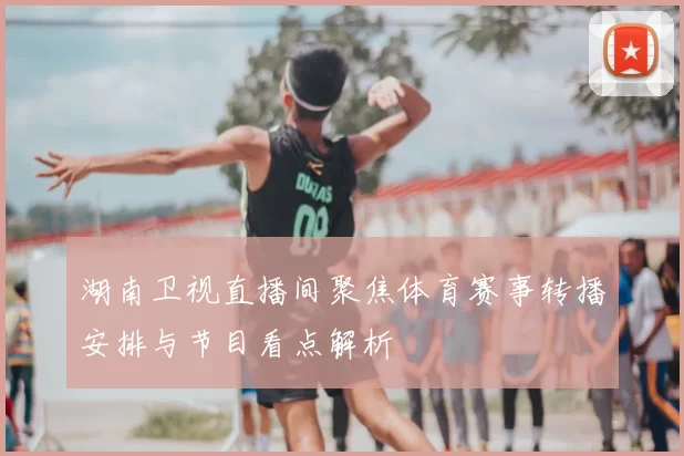 湖南卫视直播间聚焦体育赛事转播安排与节目看点解析