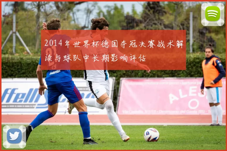 2014年世界杯德国夺冠决赛战术解读与球队中长期影响评估