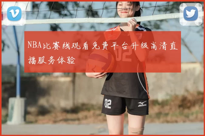 NBA比赛线观看免费平台升级高清直播服务体验