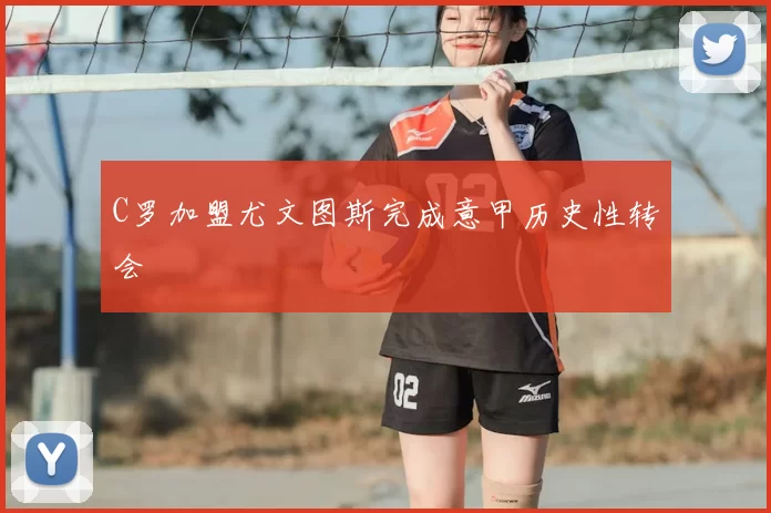C罗加盟尤文图斯完成意甲历史性转会