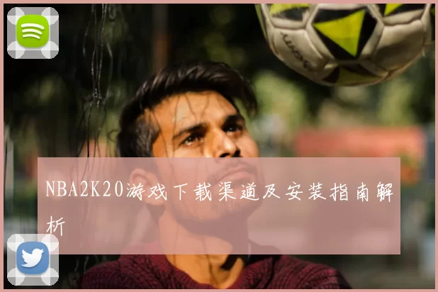 NBA2K20游戏下载渠道及安装指南解析