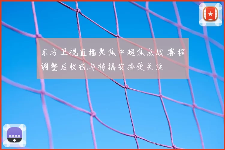 东方卫视直播聚焦中超焦点战 赛程调整后收视与转播安排受关注