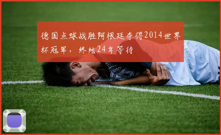 德国点球战胜阿根廷夺得2014世界杯冠军，终结24年等待