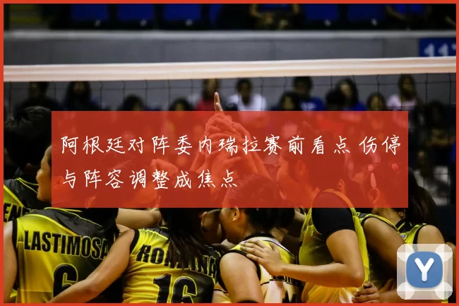 阿根廷对阵委内瑞拉赛前看点 伤停与阵容调整成焦点