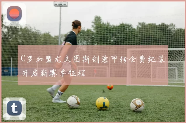 C罗加盟尤文图斯创意甲转会费纪录开启新赛季征程