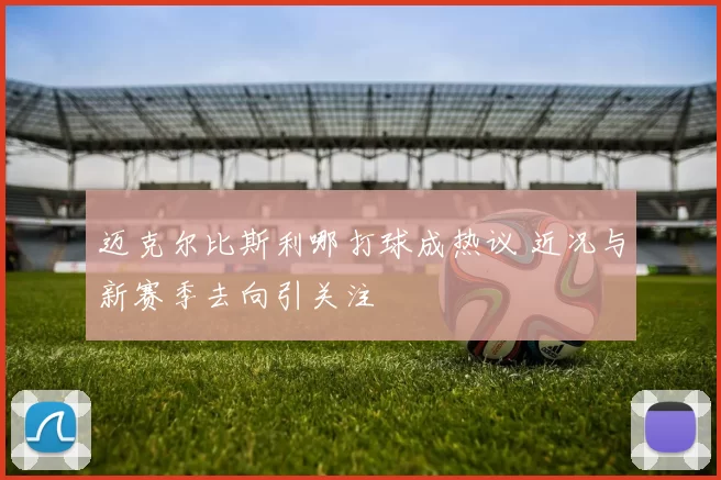 迈克尔比斯利哪打球成热议 近况与新赛季去向引关注